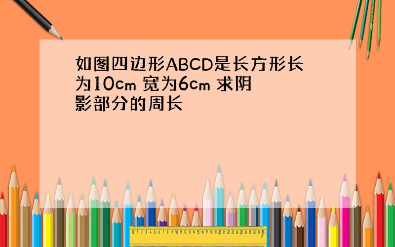 如图四边形ABCD是长方形长为10cm 宽为6cm 求阴影部分的周长