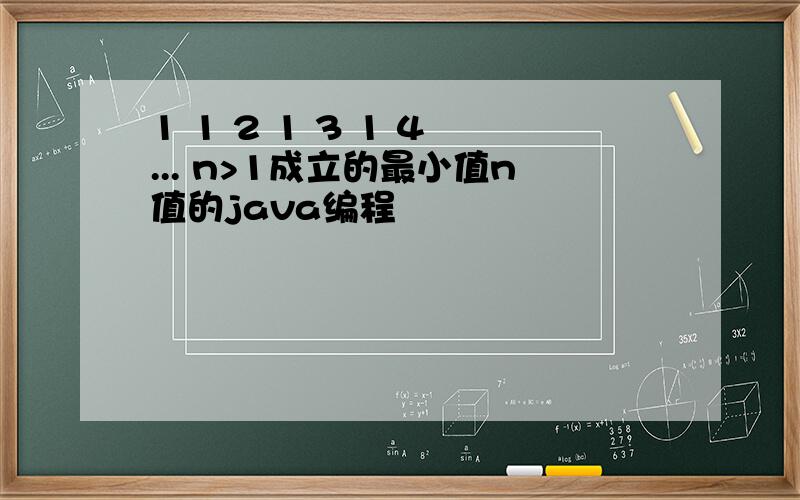 1 1 2 1 3 1 4 ... n>1成立的最小值n值的java编程