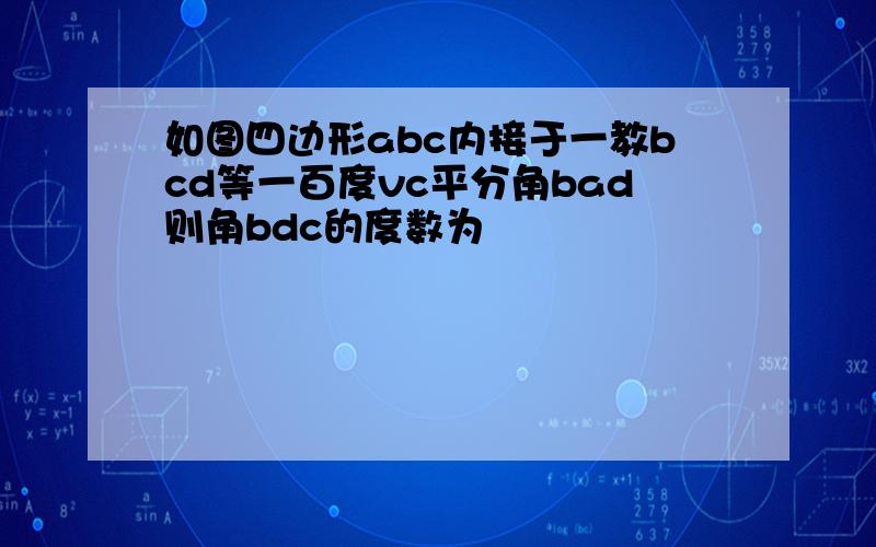 如图四边形abc内接于一教bcd等一百度vc平分角bad则角bdc的度数为