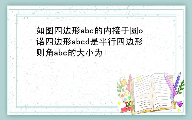 如图四边形abc的内接于圆o诺四边形abcd是平行四边形则角abc的大小为