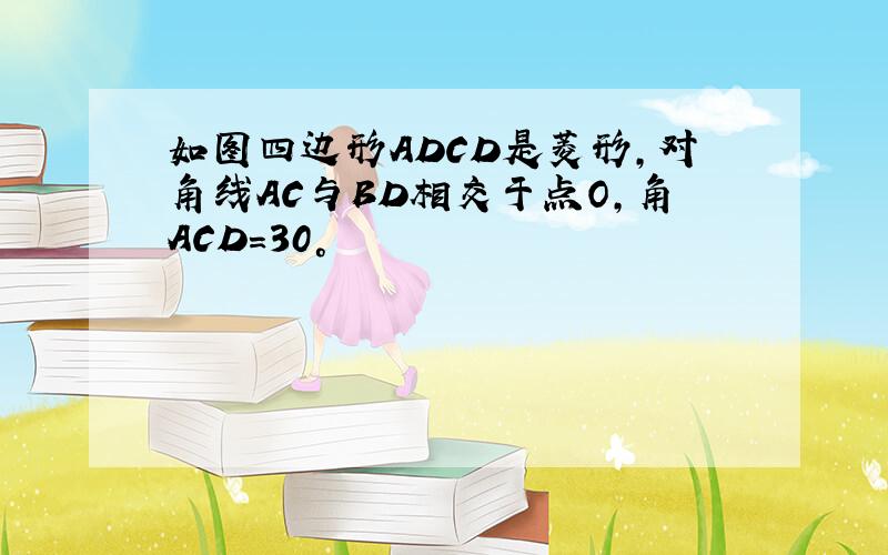 如图四边形ADCD是菱形,对角线AC与BD相交于点O,角ACD=30°