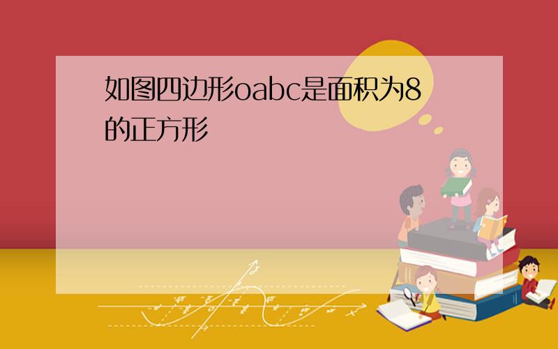 如图四边形oabc是面积为8的正方形