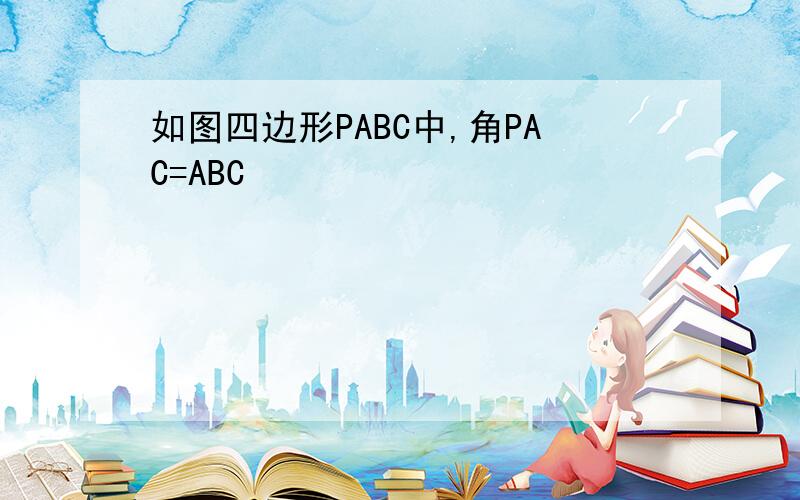 如图四边形PABC中,角PAC=ABC