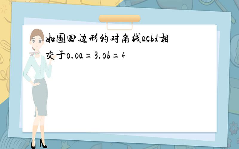 如图四边形的对角线acbd相交于o,oa=3,ob=4