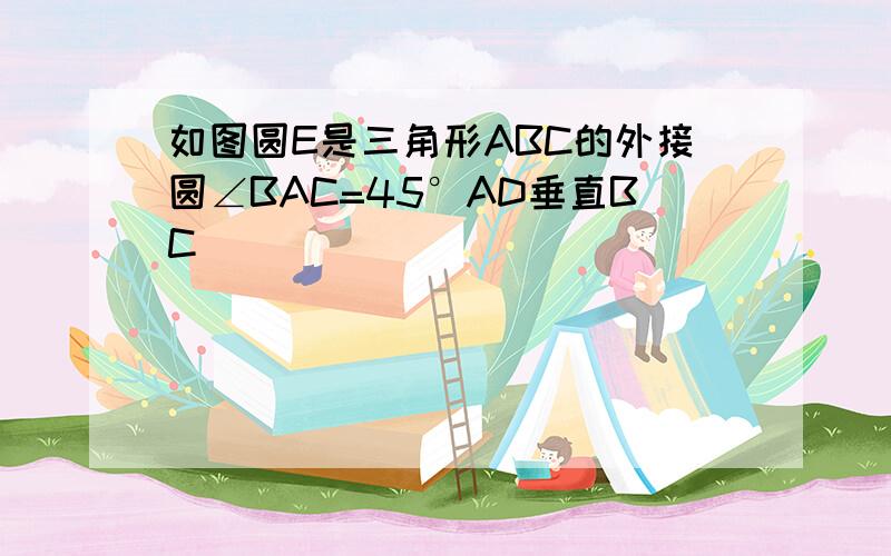 如图圆E是三角形ABC的外接圆∠BAC=45°AD垂直BC