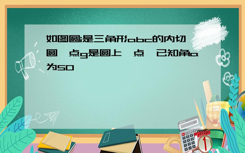 如图圆i是三角形abc的内切圆,点g是圆上一点,已知角a为50°