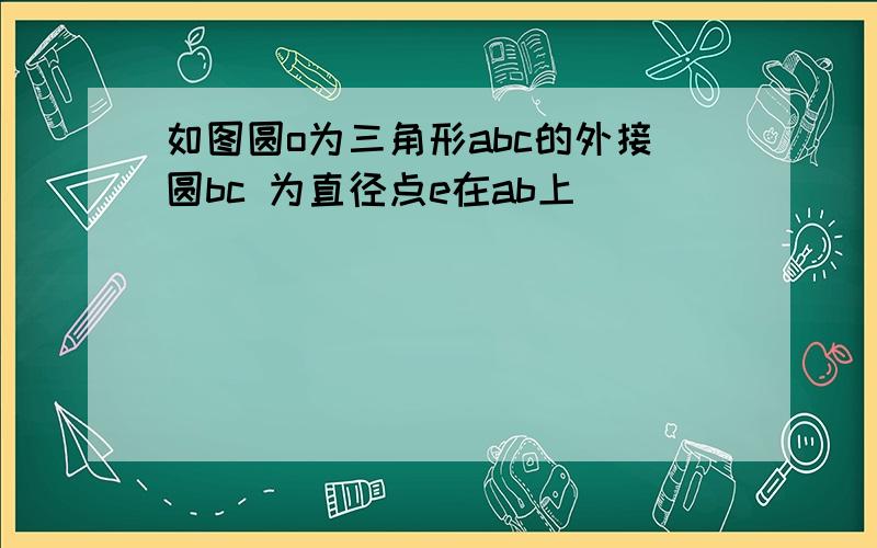 如图圆o为三角形abc的外接圆bc 为直径点e在ab上