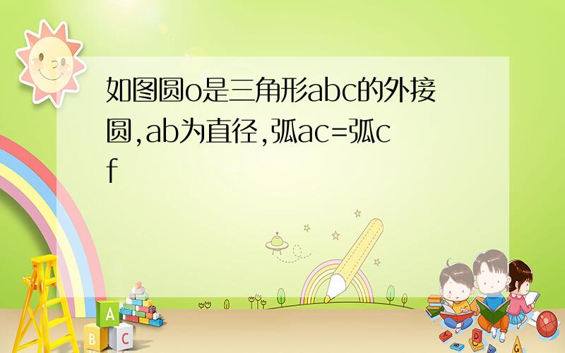 如图圆o是三角形abc的外接圆,ab为直径,弧ac=弧cf