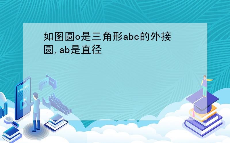 如图圆o是三角形abc的外接圆,ab是直径