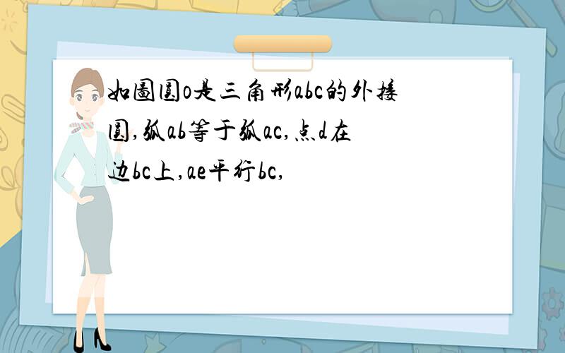 如图圆o是三角形abc的外接圆,弧ab等于弧ac,点d在边bc上,ae平行bc,