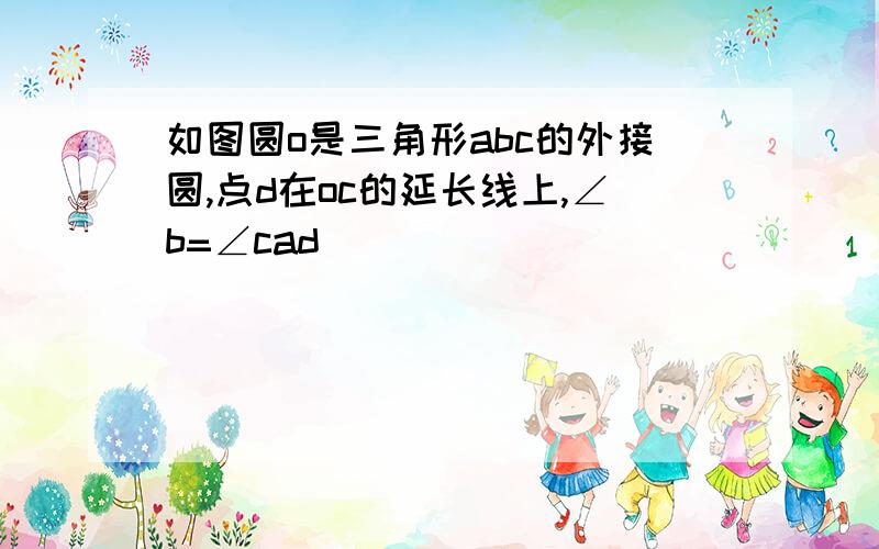 如图圆o是三角形abc的外接圆,点d在oc的延长线上,∠b=∠cad