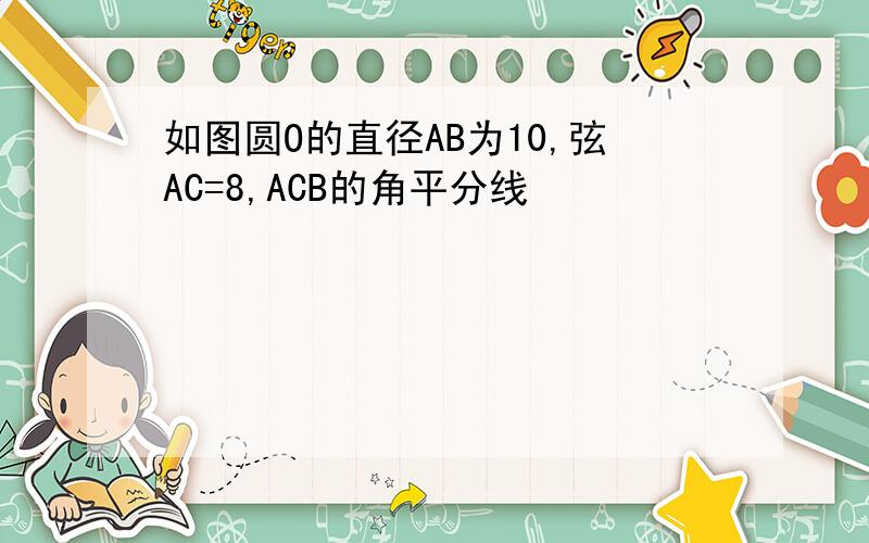 如图圆O的直径AB为10,弦AC=8,ACB的角平分线