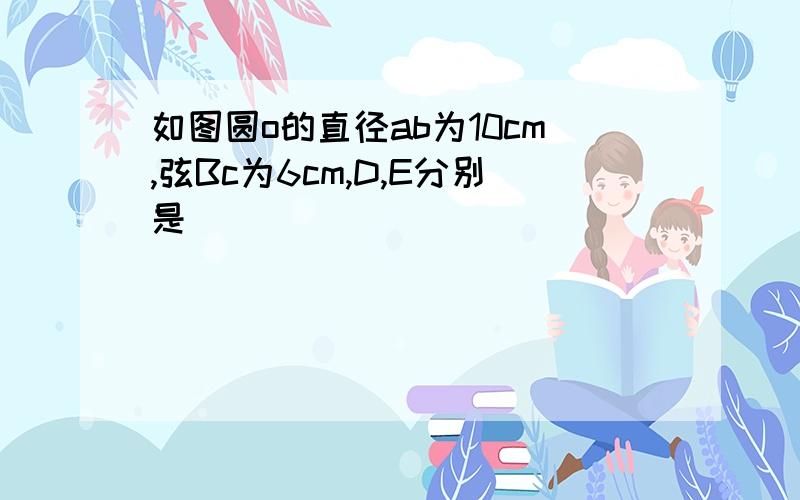 如图圆o的直径ab为10cm,弦Bc为6cm,D,E分别是