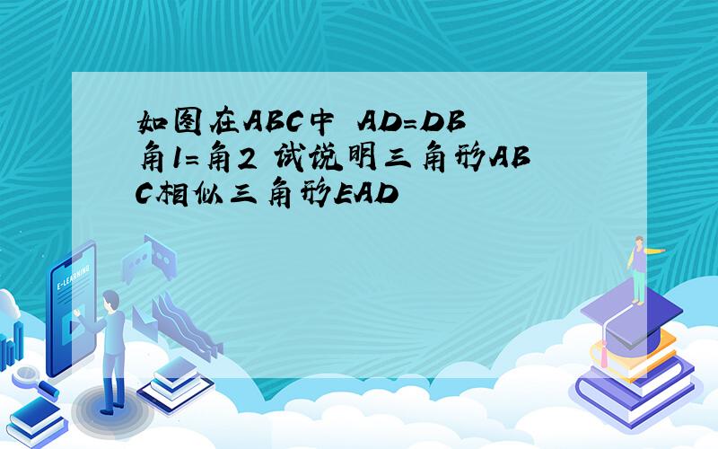 如图在ABC中 AD=DB 角1=角2 试说明三角形ABC相似三角形EAD