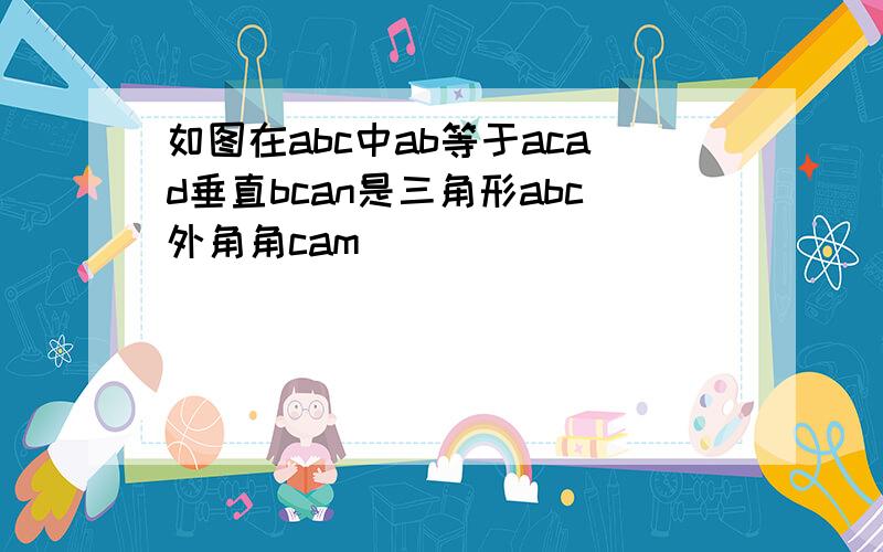 如图在abc中ab等于acad垂直bcan是三角形abc外角角cam