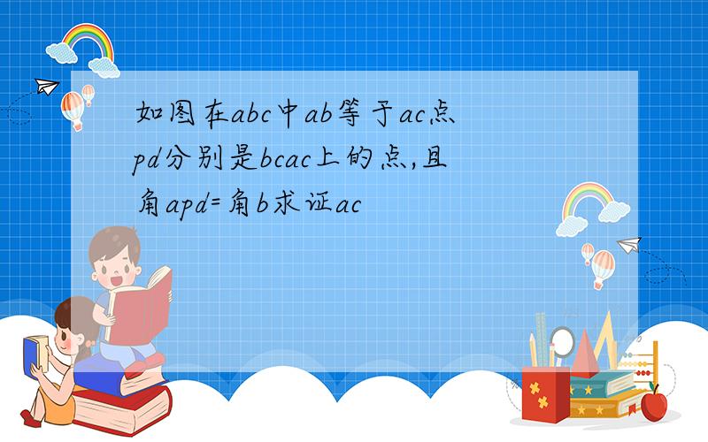 如图在abc中ab等于ac点pd分别是bcac上的点,且角apd=角b求证ac