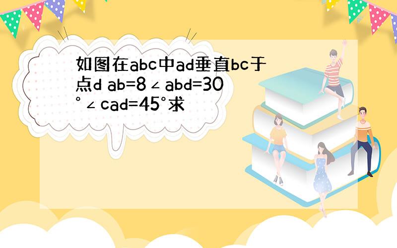 如图在abc中ad垂直bc于点d ab=8∠abd=30°∠cad=45°求