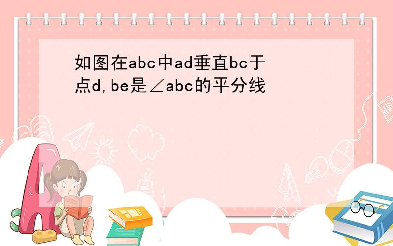 如图在abc中ad垂直bc于点d,be是∠abc的平分线