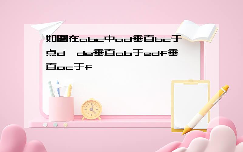 如图在abc中ad垂直bc于点d,de垂直ab于edf垂直ac于f