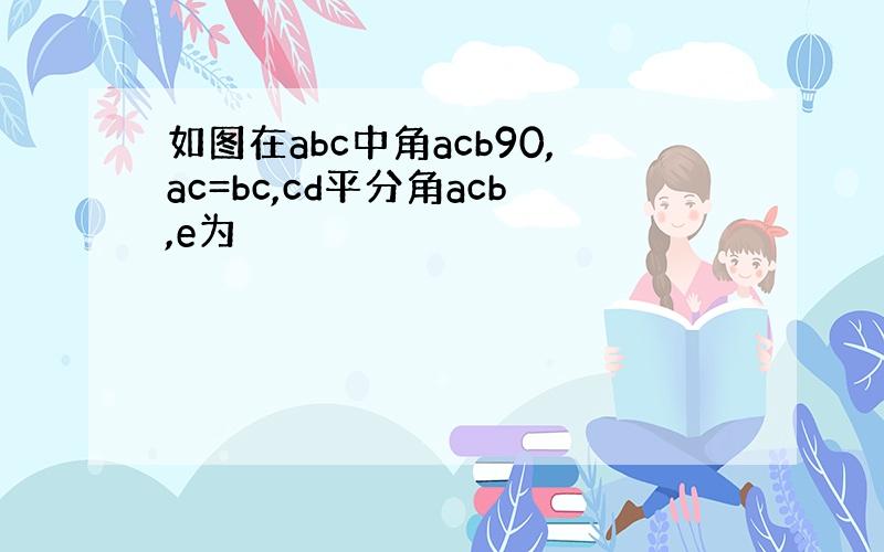 如图在abc中角acb90,ac=bc,cd平分角acb,e为