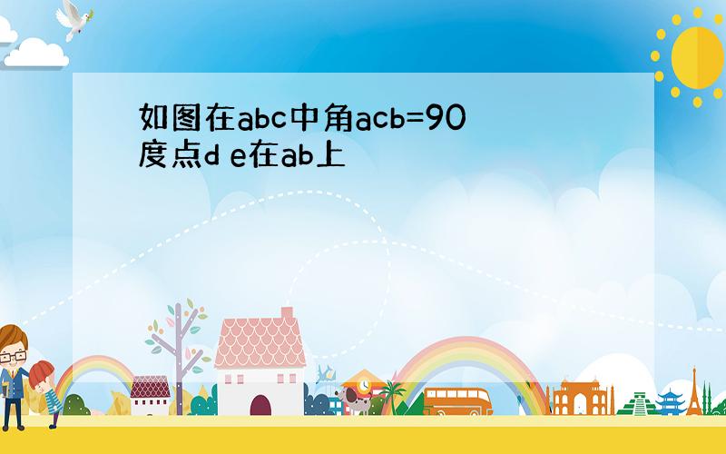 如图在abc中角acb=90度点d e在ab上