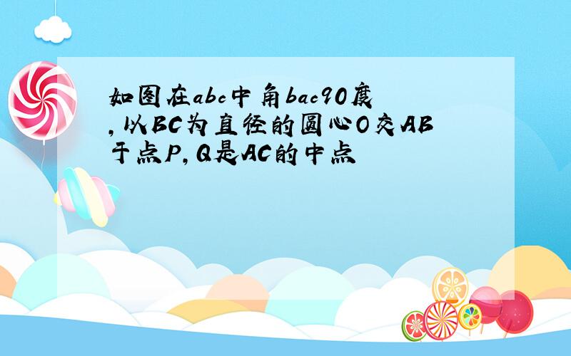 如图在abc中角bac90度,以BC为直径的圆心O交AB于点P,Q是AC的中点