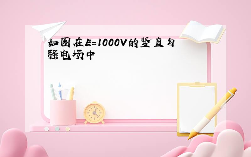 如图在E=1000V的竖直匀强电场中