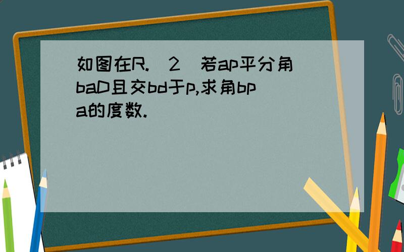 如图在R.(2)若ap平分角baD且交bd于p,求角bpa的度数.