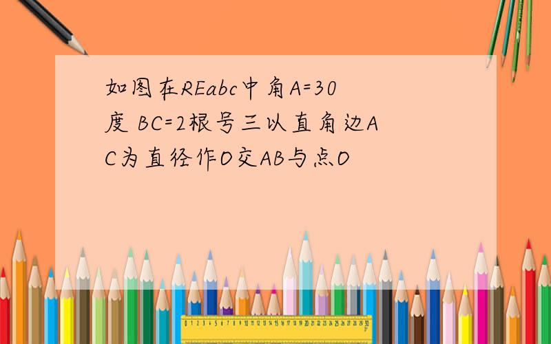 如图在REabc中角A=30度 BC=2根号三以直角边AC为直径作O交AB与点O