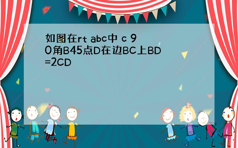 如图在rt abc中 c 90角B45点D在边BC上BD=2CD