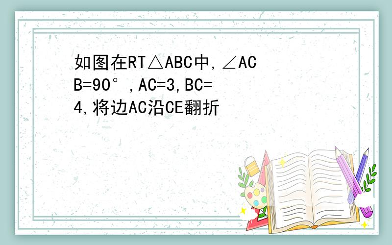 如图在RT△ABC中,∠ACB=90°,AC=3,BC=4,将边AC沿CE翻折