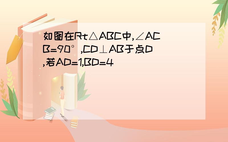 如图在Rt△ABC中,∠ACB=90°,CD⊥AB于点D,若AD=1,BD=4