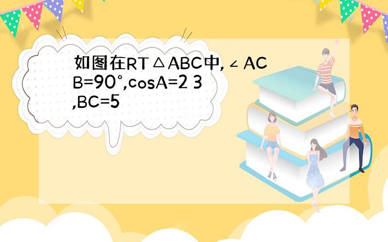 如图在RT△ABC中,∠ACB=90°,cosA=2 3,BC=5