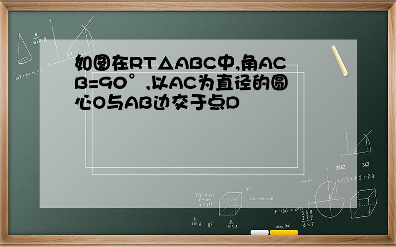 如图在RT△ABC中,角ACB=90°,以AC为直径的圆心O与AB边交于点D