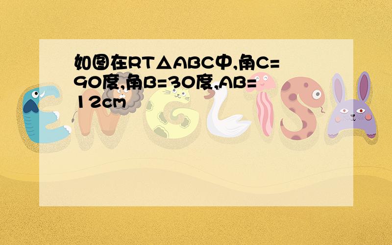 如图在RT△ABC中,角C=90度,角B=30度,AB=12cm