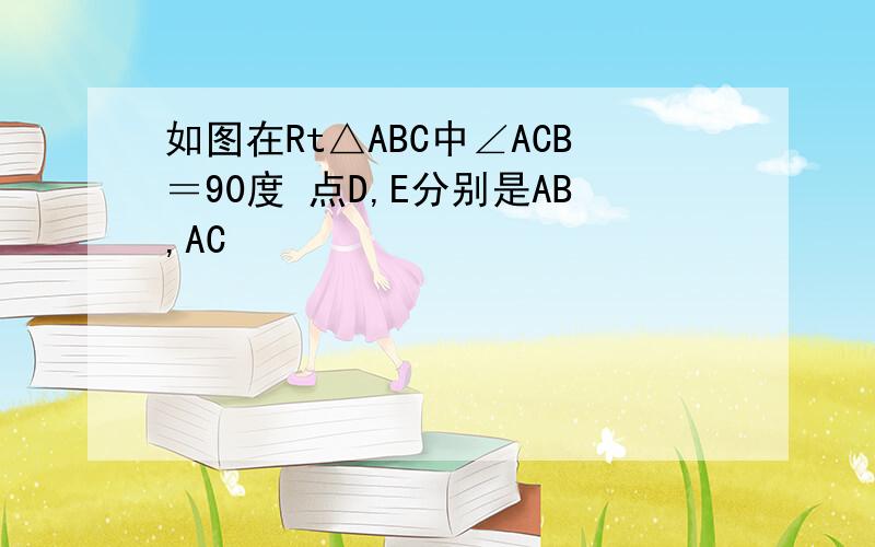 如图在Rt△ABC中∠ACB＝90度 点D,E分别是AB,AC