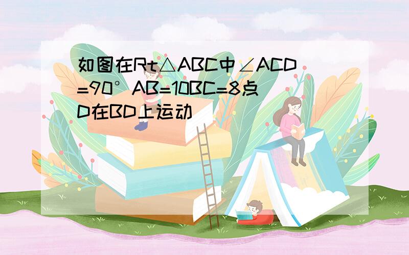 如图在Rt△ABC中∠ACD=90°AB=10BC=8点D在BD上运动