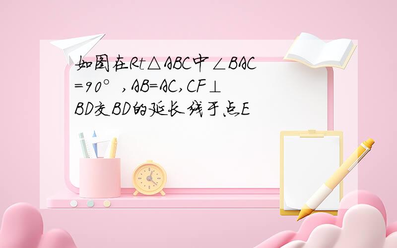 如图在Rt△ABC中∠BAC=90°,AB=AC,CF⊥BD交BD的延长线于点E