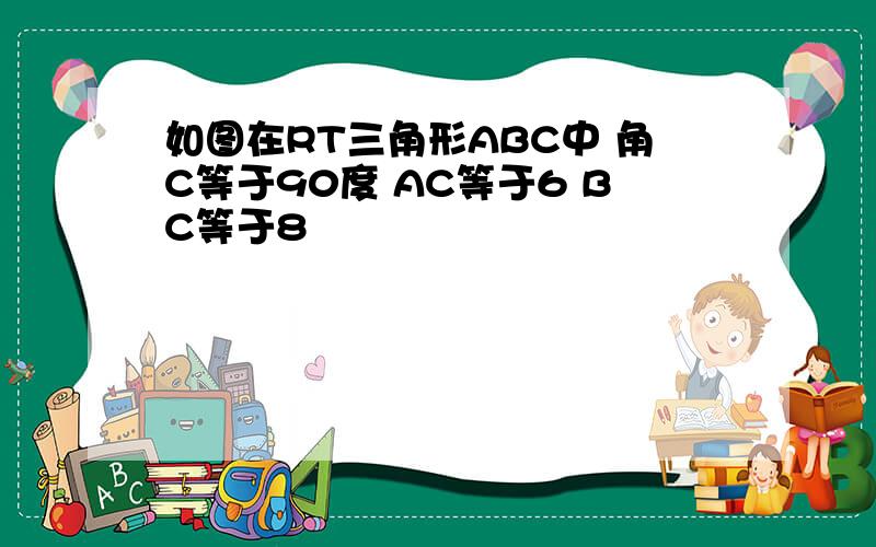 如图在RT三角形ABC中 角C等于90度 AC等于6 BC等于8