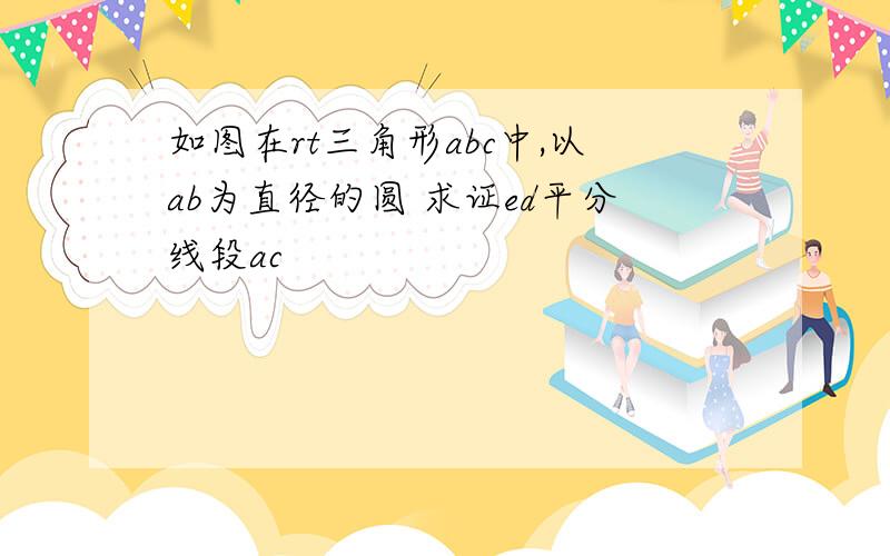 如图在rt三角形abc中,以ab为直径的圆 求证ed平分线段ac