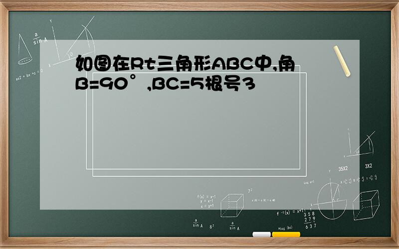 如图在Rt三角形ABC中,角B=90°,BC=5根号3