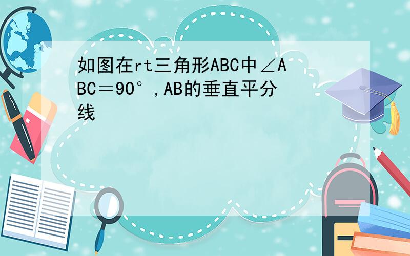 如图在rt三角形ABC中∠ABC＝90°,AB的垂直平分线