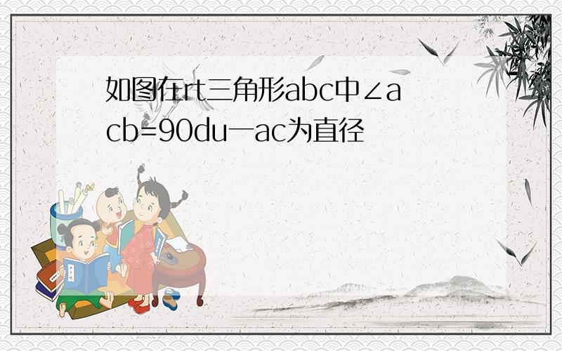 如图在rt三角形abc中∠acb=90du一ac为直径