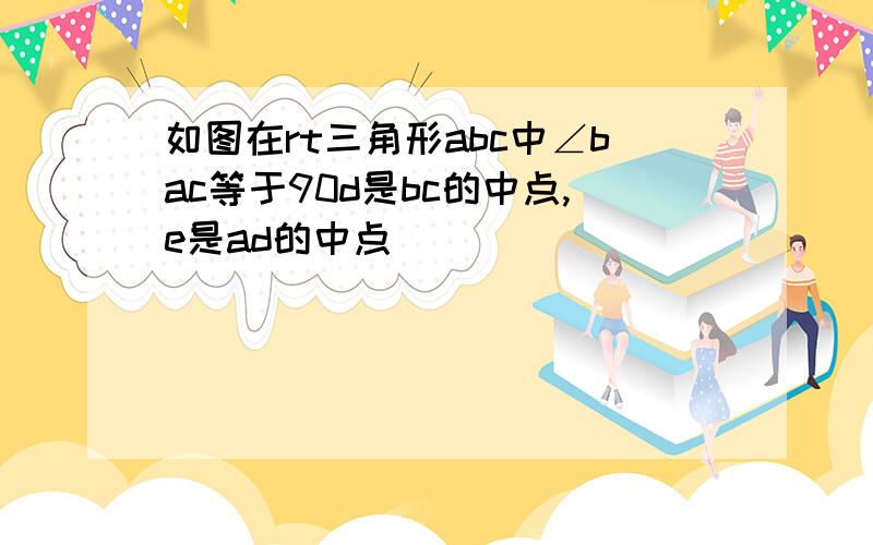 如图在rt三角形abc中∠bac等于90d是bc的中点,e是ad的中点