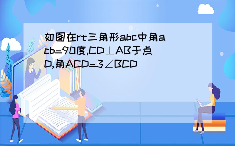 如图在rt三角形abc中角acb=90度,CD⊥AB于点D,角ACD=3∠BCD