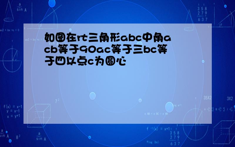 如图在rt三角形abc中角acb等于90ac等于三bc等于四以点c为圆心