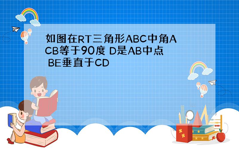 如图在RT三角形ABC中角ACB等于90度 D是AB中点 BE垂直于CD