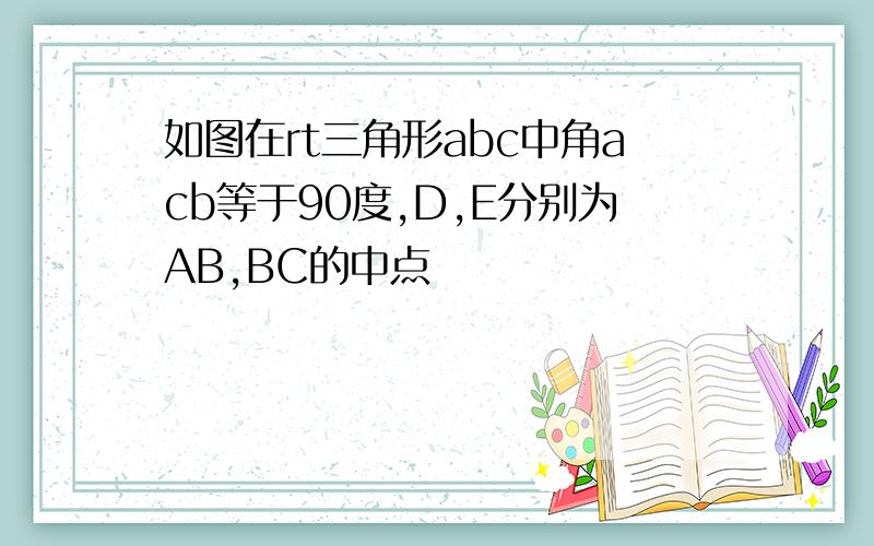 如图在rt三角形abc中角acb等于90度,D,E分别为AB,BC的中点