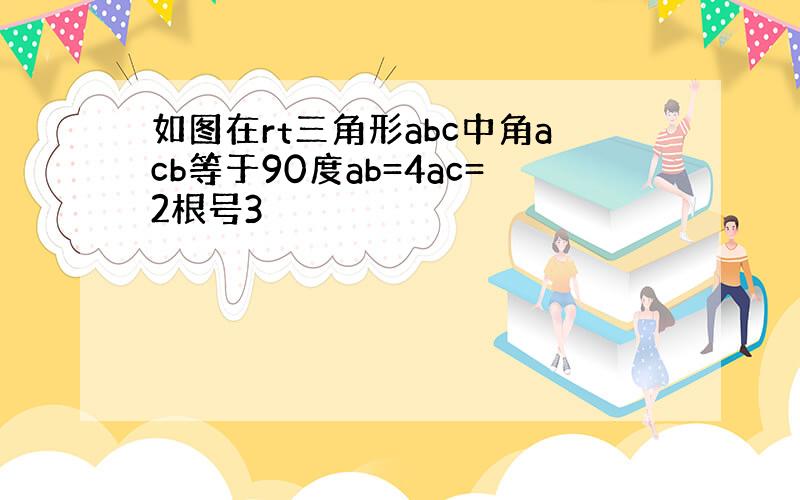 如图在rt三角形abc中角acb等于90度ab=4ac=2根号3