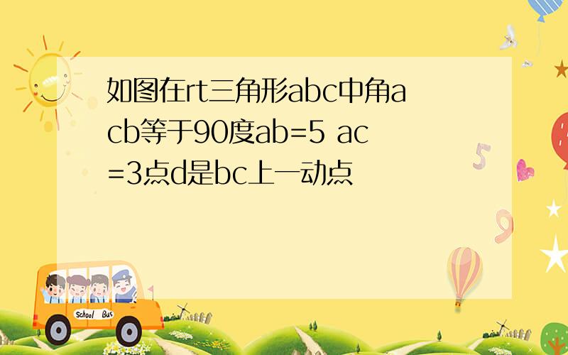 如图在rt三角形abc中角acb等于90度ab=5 ac=3点d是bc上一动点